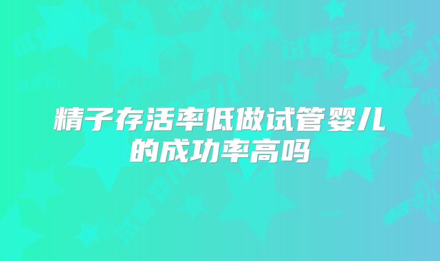 精子存活率低做试管婴儿的成功率高吗
