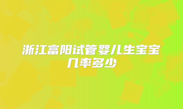 浙江富阳试管婴儿生宝宝几率多少