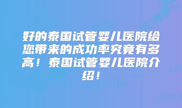 好的泰国试管婴儿医院给您带来的成功率究竟有多高！泰国试管婴儿医院介绍！