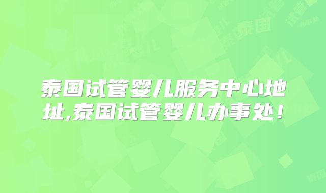 泰国试管婴儿服务中心地址,泰国试管婴儿办事处！