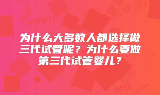为什么大多数人都选择做三代试管呢?为什么要做第三代试管婴儿?