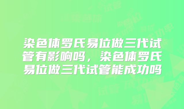 染色体罗氏易位做三代试管有影响吗，染色体罗氏易位做三代试管能成功吗