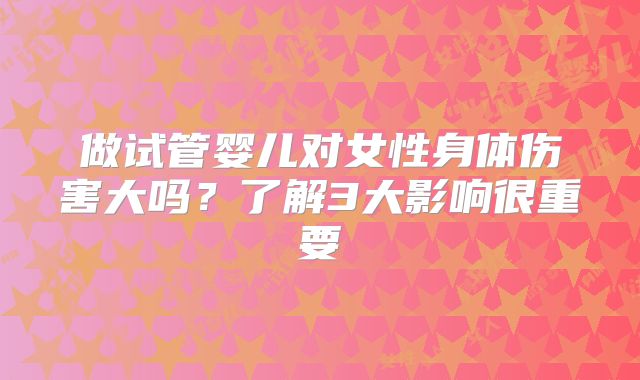 做试管婴儿对女性身体伤害大吗？了解3大影响很重要