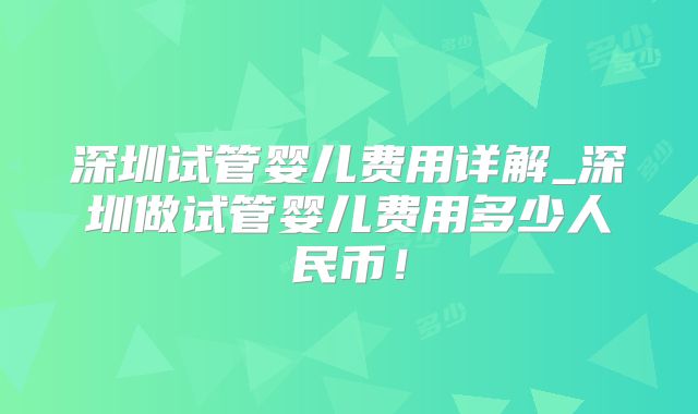 深圳试管婴儿费用详解_深圳做试管婴儿费用多少人民币！