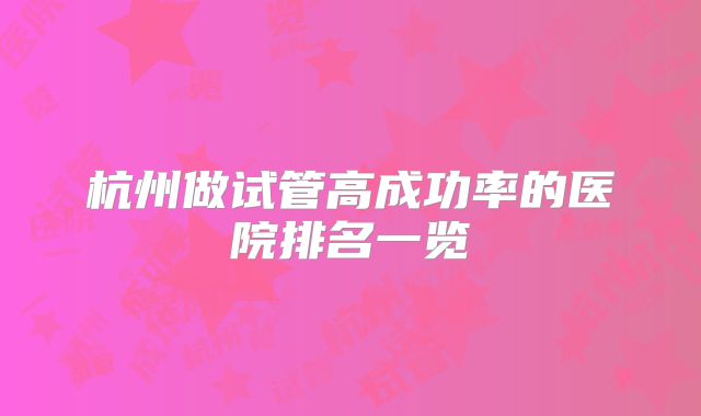 杭州做试管高成功率的医院排名一览