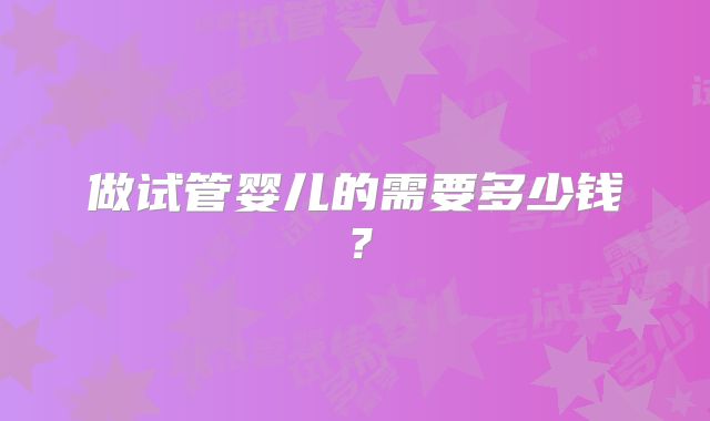 做试管婴儿的需要多少钱?