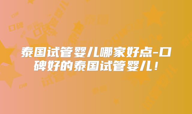 泰国试管婴儿哪家好点-口碑好的泰国试管婴儿!