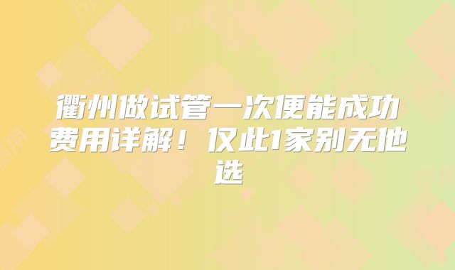 衢州做试管一次便能成功费用详解！仅此1家别无他选