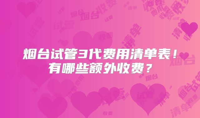 烟台试管3代费用清单表！有哪些额外收费？