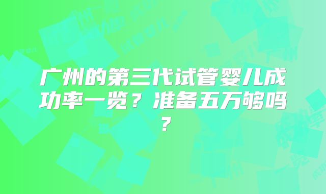 广州的第三代试管婴儿成功率一览？准备五万够吗？