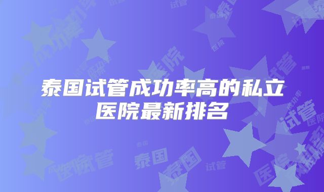泰国试管成功率高的私立医院最新排名