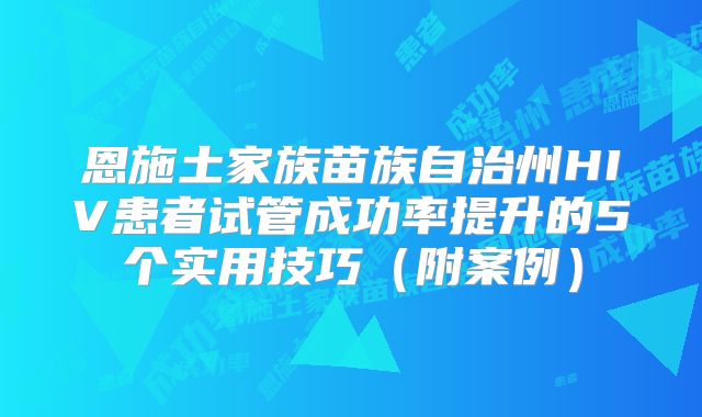 恩施土家族苗族自治州HIV患者试管成功率提升的5个实用技巧(附案例)