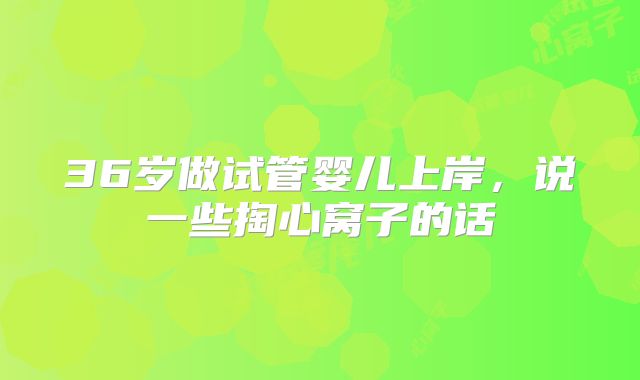 36岁做试管婴儿上岸，说一些掏心窝子的话
