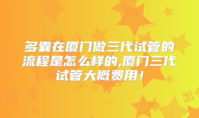 多囊在厦门做三代试管的流程是怎么样的,厦门三代试管大概费用!