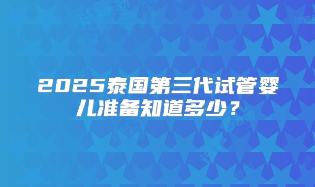 2025泰国第三代试管婴儿准备知道多少？