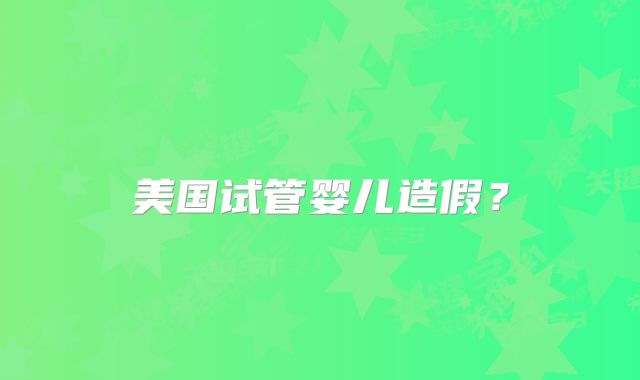 美国试管婴儿造假?