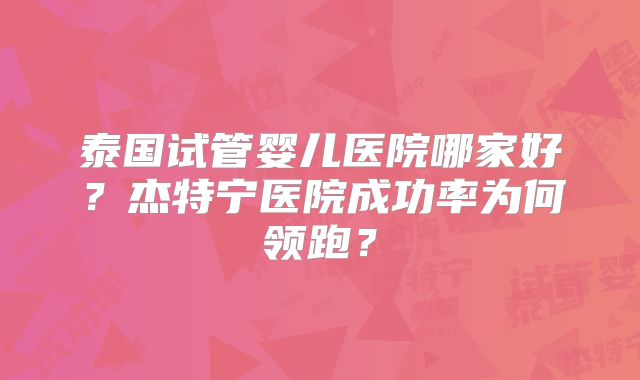泰国试管婴儿医院哪家好？杰特宁医院成功率为何领跑？