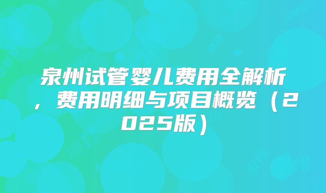 泉州试管婴儿费用全解析，费用明细与项目概览（2025版）
