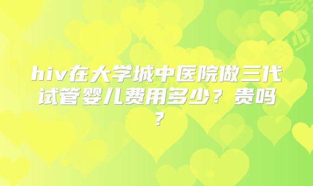 hiv在大学城中医院做三代试管婴儿费用多少？贵吗？