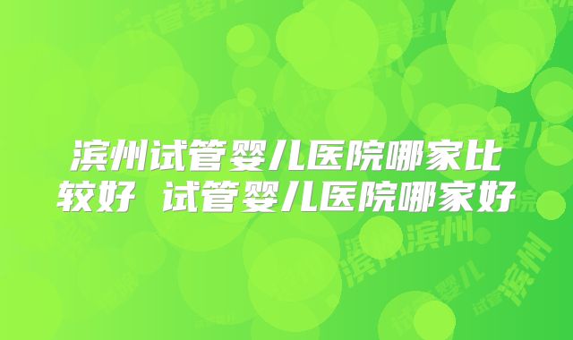 滨州试管婴儿医院哪家比较好 试管婴儿医院哪家好