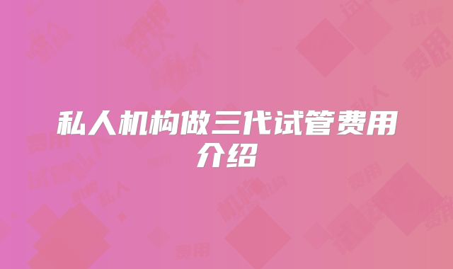 私人机构做三代试管费用介绍