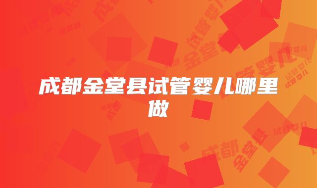 成都金堂县试管婴儿哪里做
