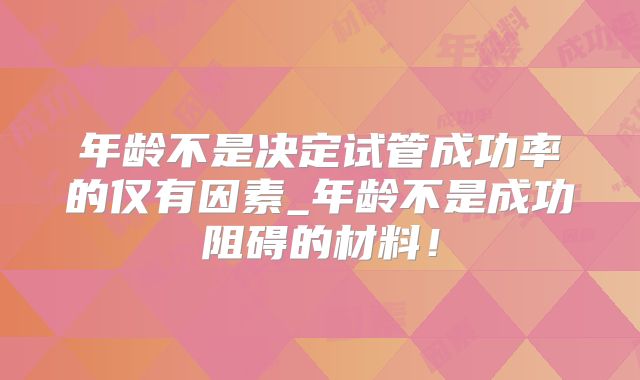 年龄不是决定试管成功率的仅有因素_年龄不是成功阻碍的材料!