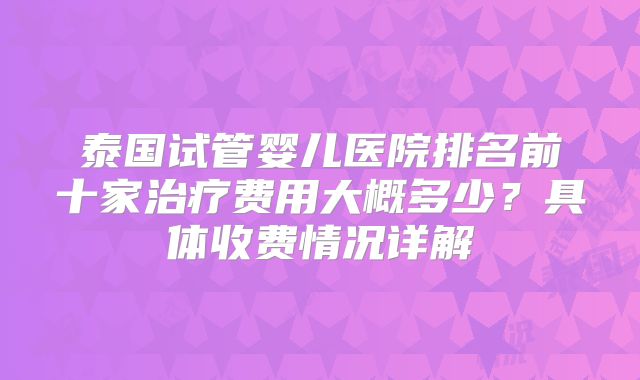 泰国试管婴儿医院排名前十家治疗费用大概多少？具体收费情况详解