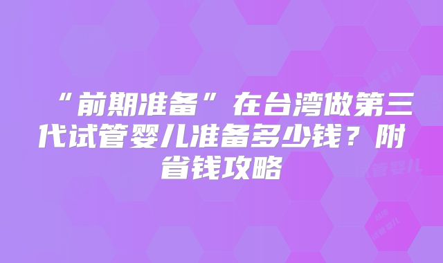 “前期准备”在台湾做第三代试管婴儿准备多少钱？附省钱攻略