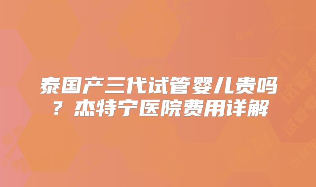 泰国产三代试管婴儿贵吗?杰特宁医院费用详解