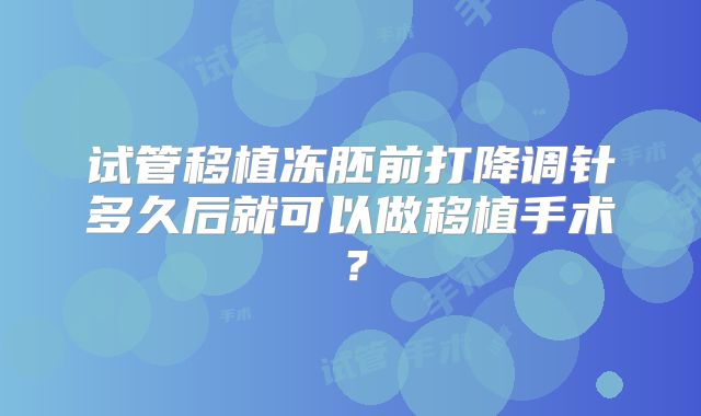 试管移植冻胚前打降调针多久后就可以做移植手术？