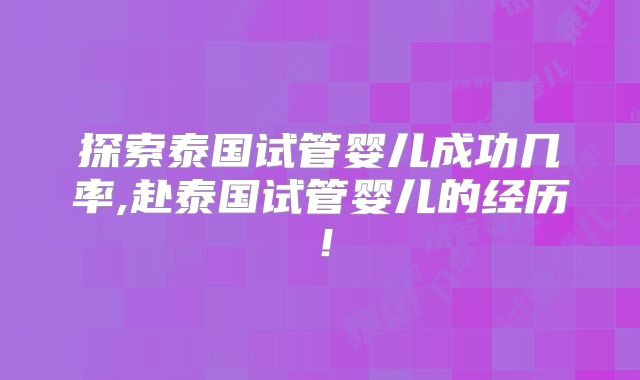 探索泰国试管婴儿成功几率,赴泰国试管婴儿的经历！