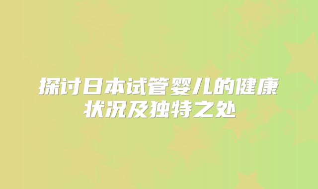 探讨日本试管婴儿的健康状况及独特之处