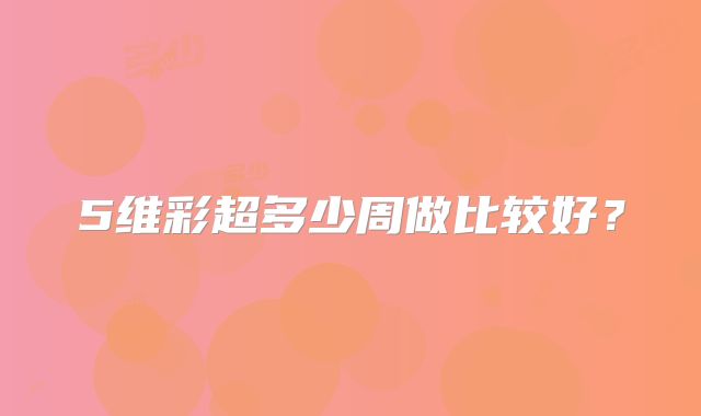 5维彩超多少周做比较好?
