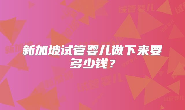 新加坡试管婴儿做下来要多少钱?