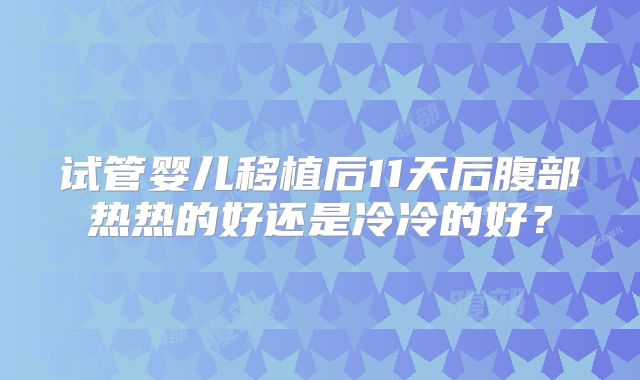 试管婴儿移植后11天后腹部热热的好还是冷冷的好?
