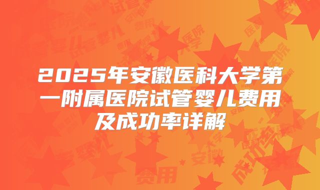 2025年安徽医科大学第一附属医院试管婴儿费用及成功率详解