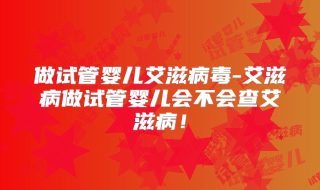 做试管婴儿艾滋病毒-艾滋病做试管婴儿会不会查艾滋病！