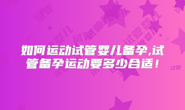 如何运动试管婴儿备孕,试管备孕运动要多少合适!