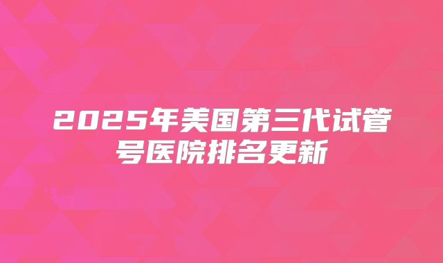 2025年美国第三代试管号医院排名更新