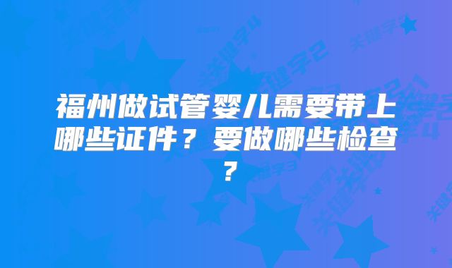 福州做试管婴儿需要带上哪些证件？要做哪些检查？