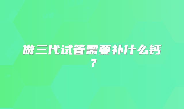 做三代试管需要补什么钙？