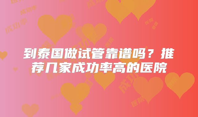 到泰国做试管靠谱吗？推荐几家成功率高的医院
