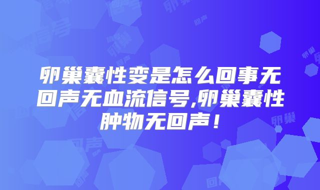 卵巢囊性变是怎么回事无回声无血流信号,卵巢囊性肿物无回声！