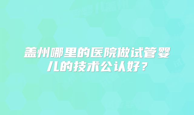 盖州哪里的医院做试管婴儿的技术公认好？