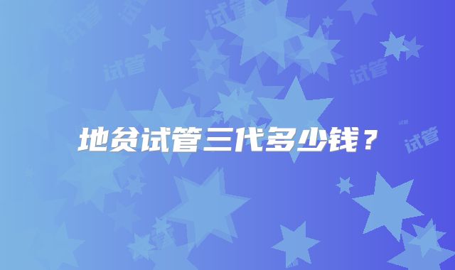 地贫试管三代多少钱？