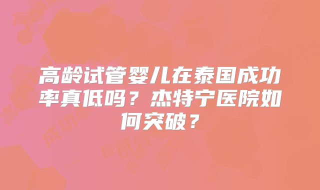 高龄试管婴儿在泰国成功率真低吗？杰特宁医院如何突破？
