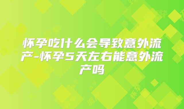 怀孕吃什么会导致意外流产-怀孕5天左右能意外流产吗