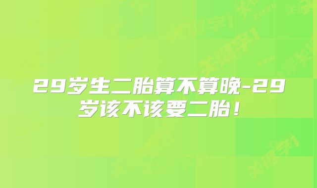 29岁生二胎算不算晚-29岁该不该要二胎！