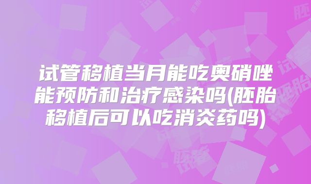试管移植当月能吃奥硝唑能预防和治疗感染吗(胚胎移植后可以吃消炎药吗)